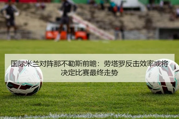 国际米兰对阵那不勒斯前瞻：劳塔罗反击效率或将决定比赛最终走势