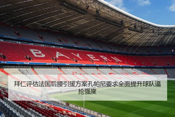 拜仁评估法国后腰引援方案孔帕尼要求全面提升球队逼抢强度 - bet365