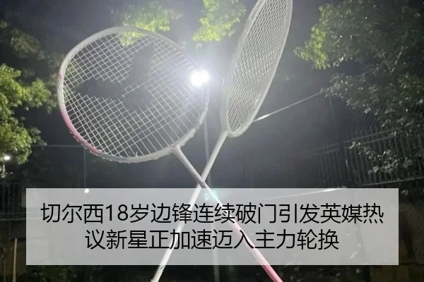 切尔西18岁边锋连续破门引发英媒热议新星正加速迈入主力轮换 | bet365