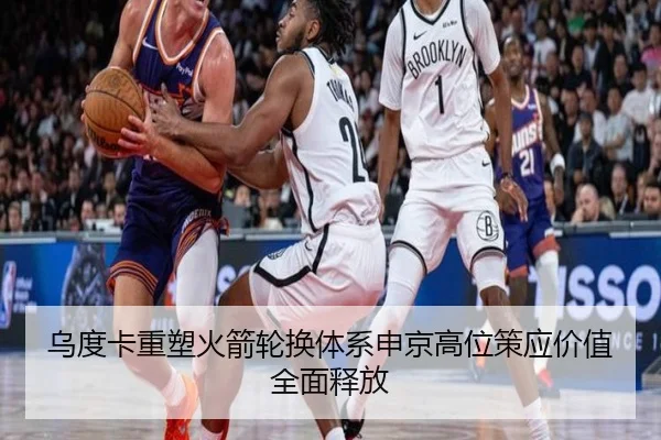 乌度卡重塑火箭轮换体系申京高位策应价值全面释放