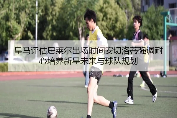 皇马评估居莱尔出场时间安切洛蒂强调耐心培养新星未来与球队规划 - bet365