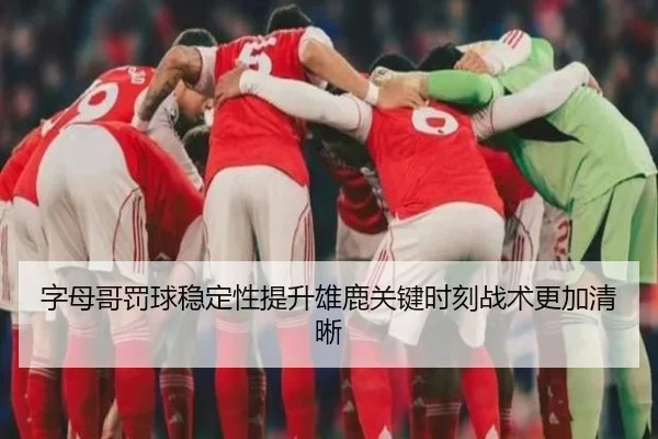 字母哥罚球稳定性提升雄鹿关键时刻战术更加清晰 - bet365