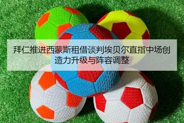 拜仁推进西蒙斯租借谈判埃贝尔直指中场创造力升级与阵容调整